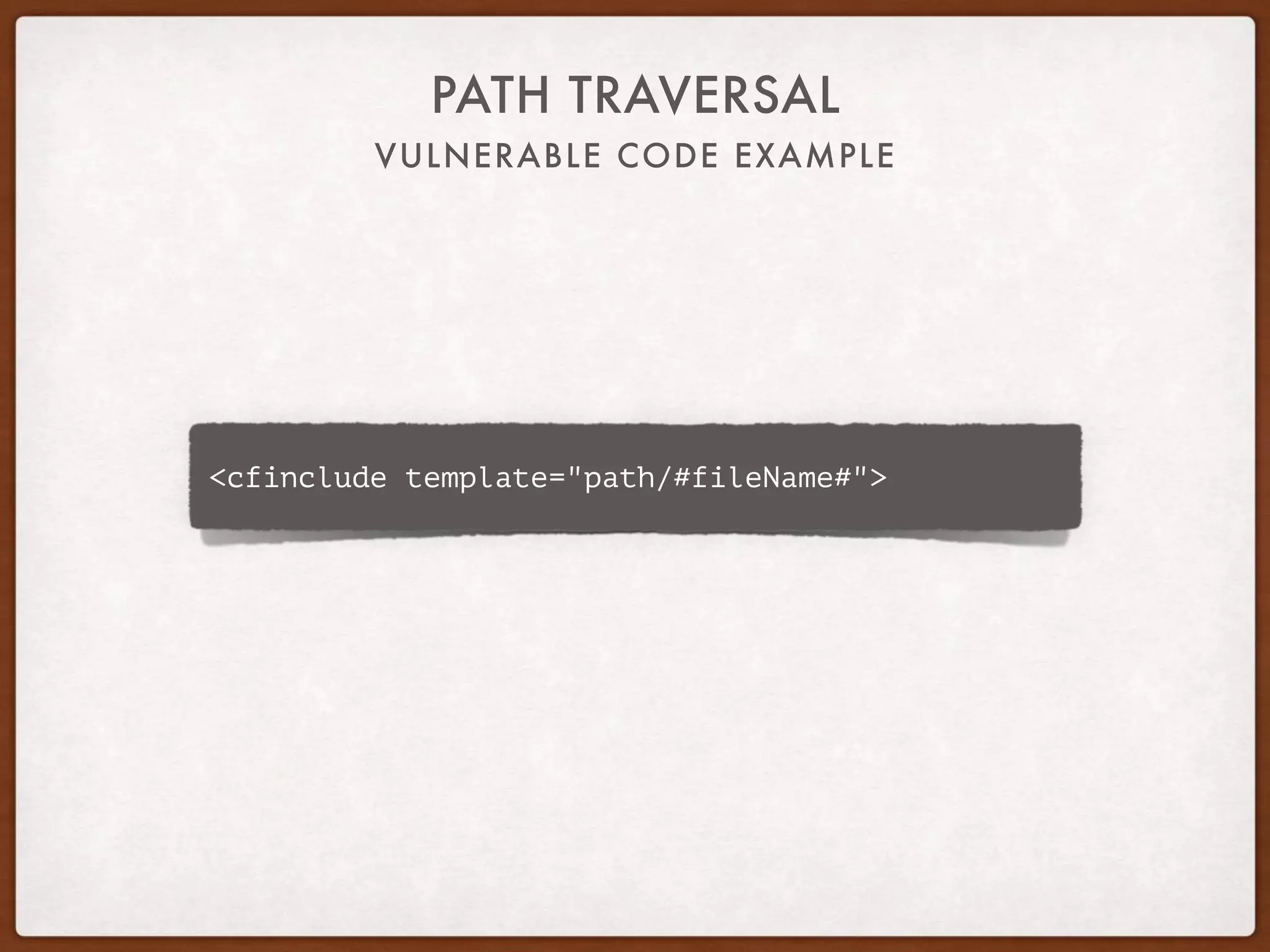 VULNERABLE CODE EXAMPLE
PATH TRAVERSAL
<cfinclude template="path/#fileName#">
 