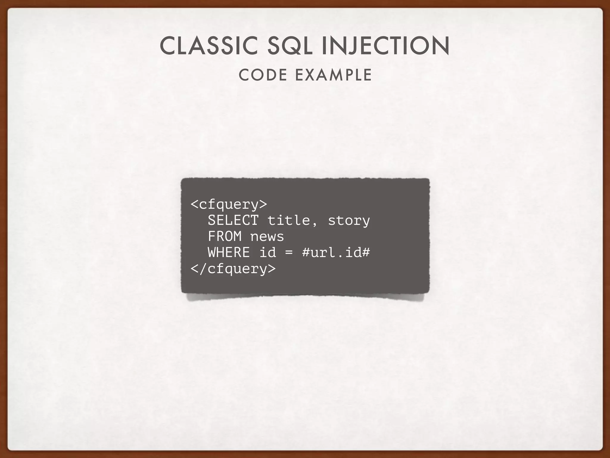 CODE EXAMPLE
CLASSIC SQL INJECTION
<cfquery>
SELECT title, story
FROM news
WHERE id = #url.id#
</cfquery>
 
