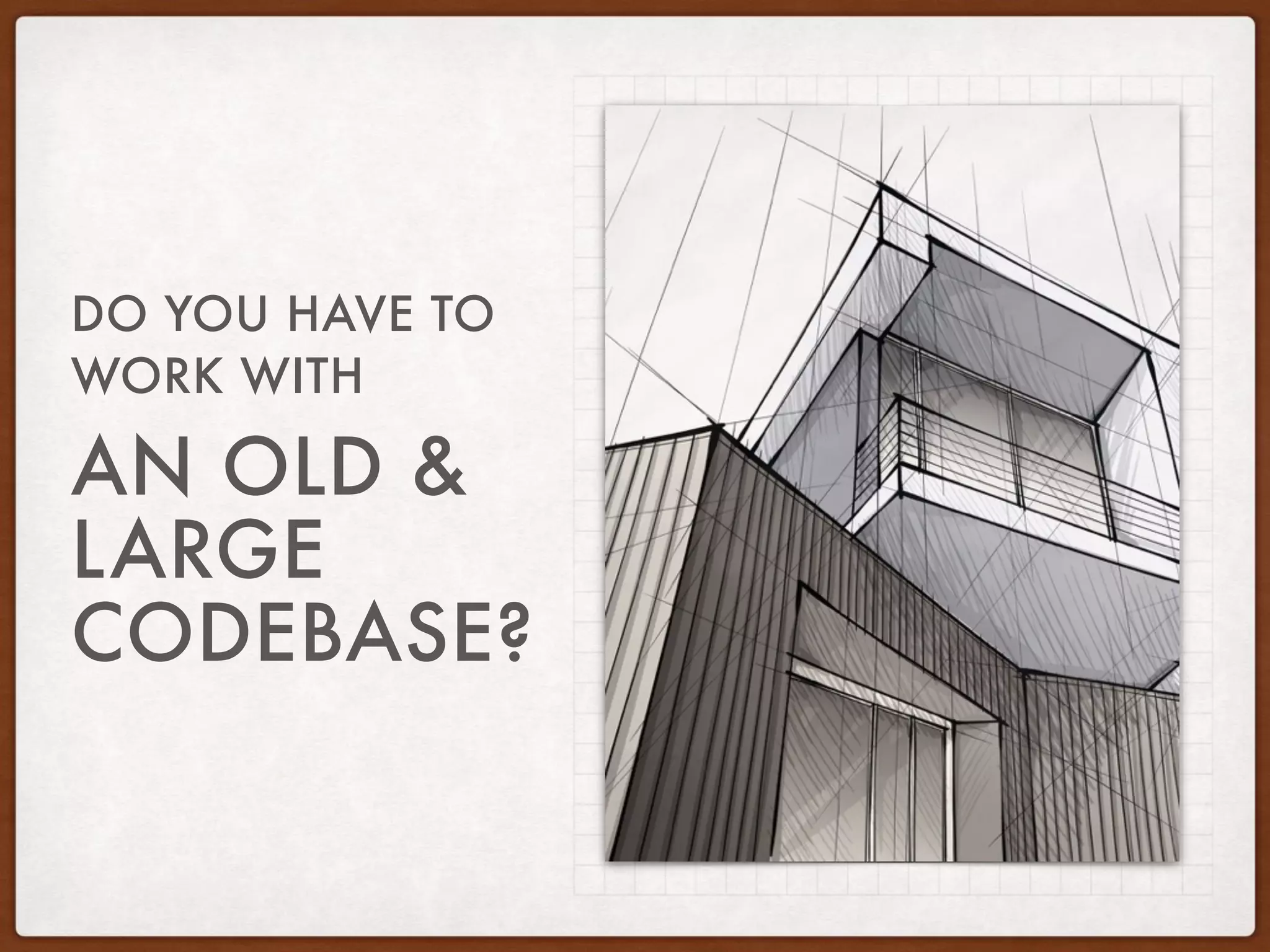 AN OLD &
LARGE
CODEBASE?
DO YOU HAVE TO
WORK WITH
 