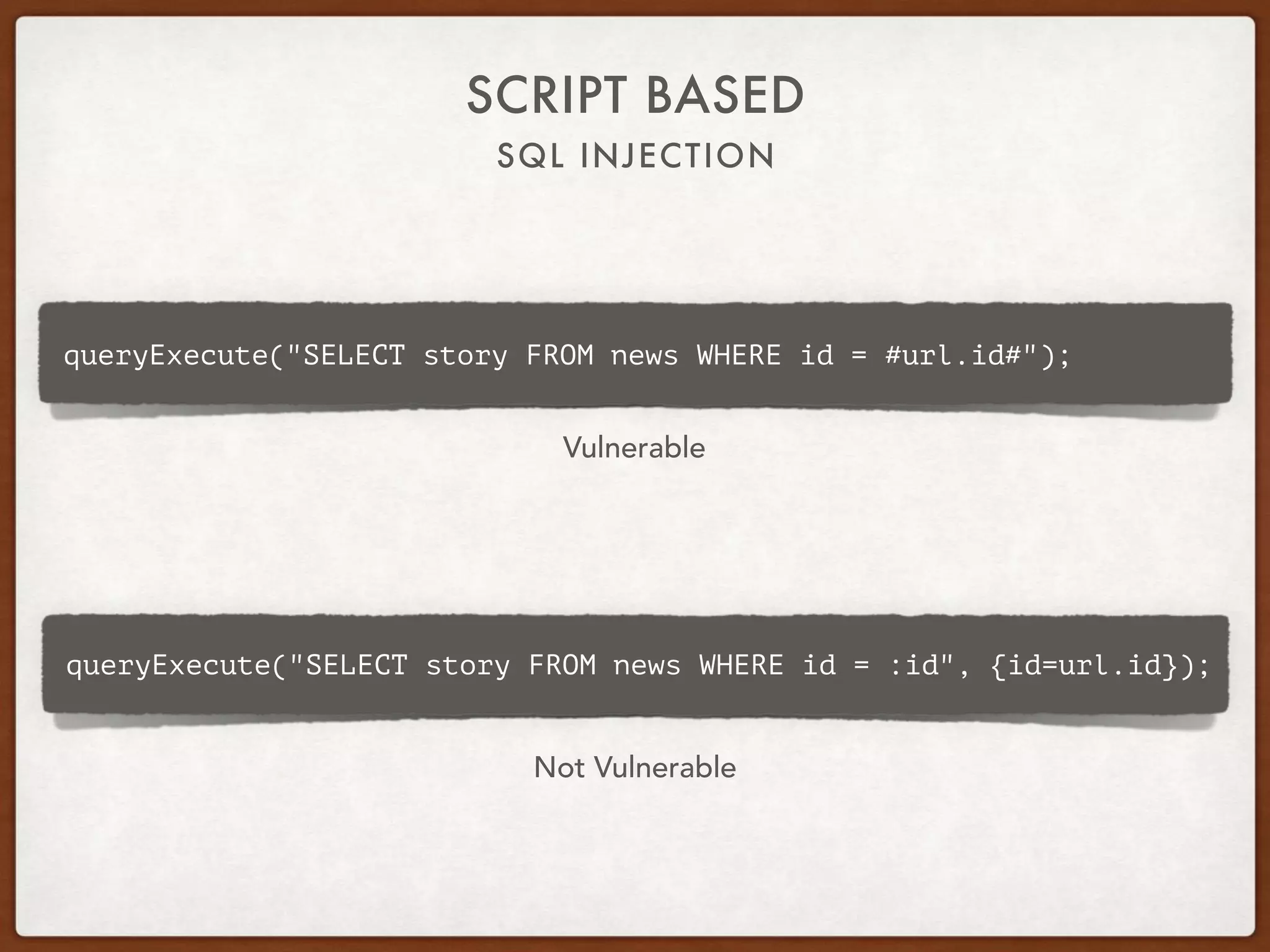 SQL INJECTION
SCRIPT BASED
queryExecute("SELECT story FROM news WHERE id = :id", {id=url.id});
queryExecute("SELECT story FROM news WHERE id = #url.id#");
Vulnerable
Not Vulnerable
 