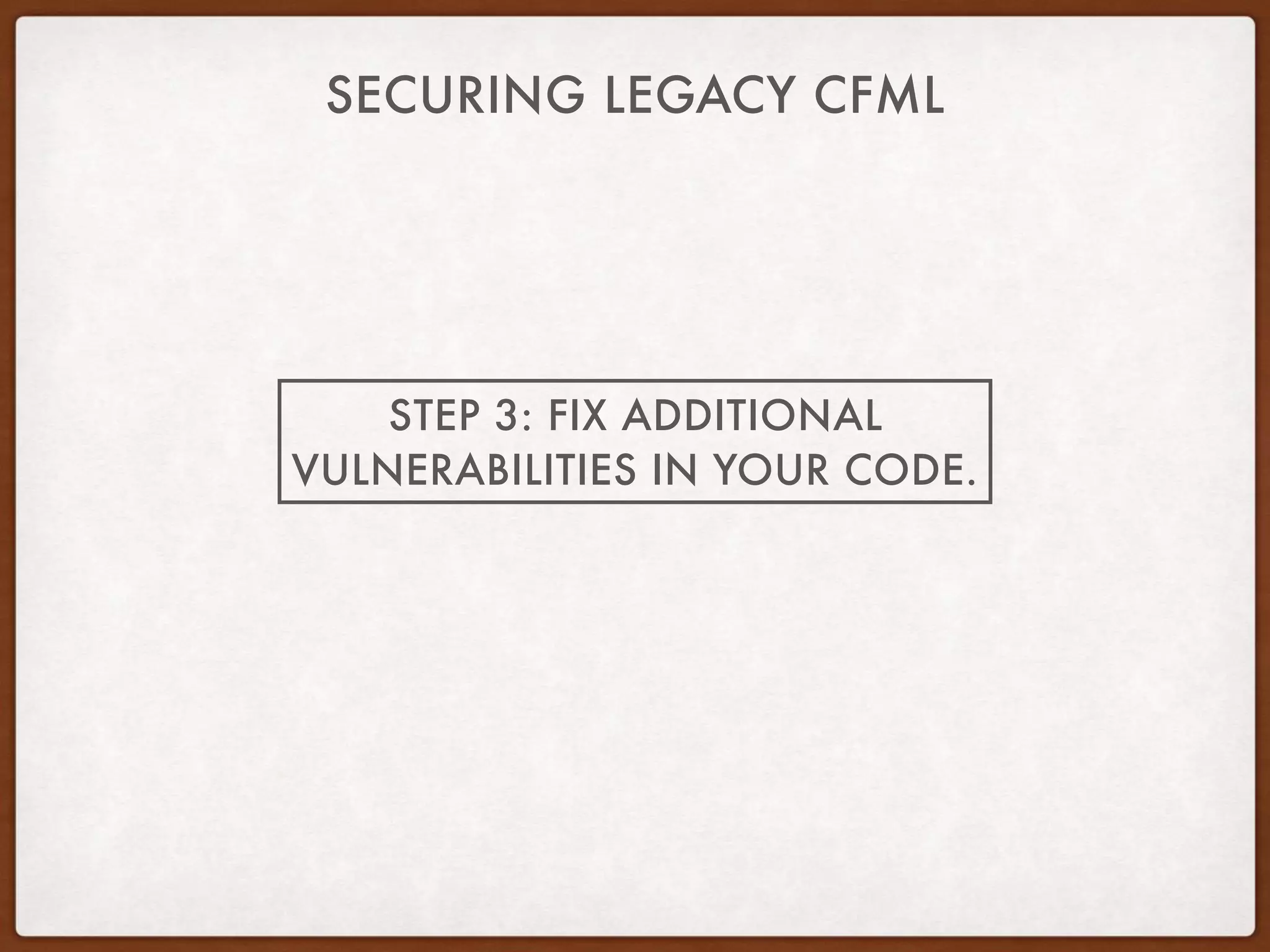 SECURING LEGACY CFML
STEP 3: FIX ADDITIONAL
VULNERABILITIES IN YOUR CODE.
 