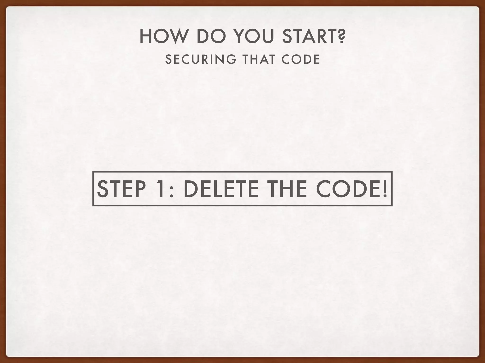 SECURING THAT CODE
HOW DO YOU START?
STEP 1: DELETE THE CODE!
 