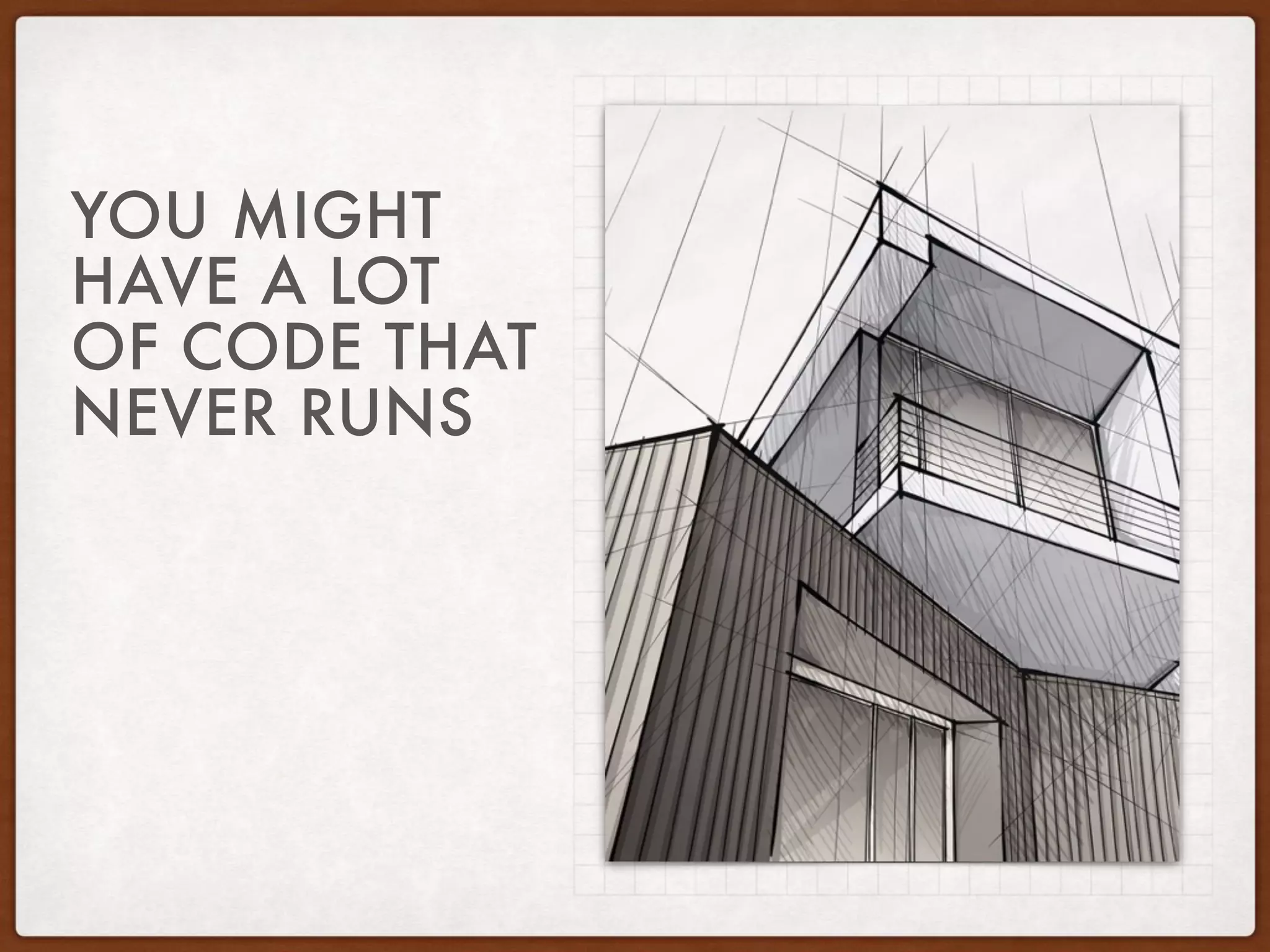 YOU MIGHT
HAVE A LOT
OF CODE THAT
NEVER RUNS
 