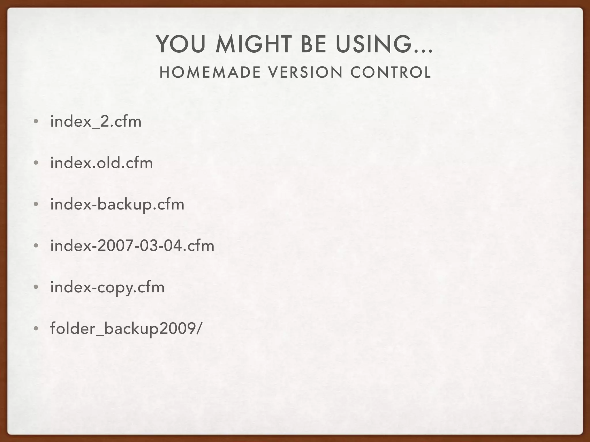 HOMEMADE VERSION CONTROL
YOU MIGHT BE USING…
• index_2.cfm
• index.old.cfm
• index-backup.cfm
• index-2007-03-04.cfm
• index-copy.cfm
• folder_backup2009/
 