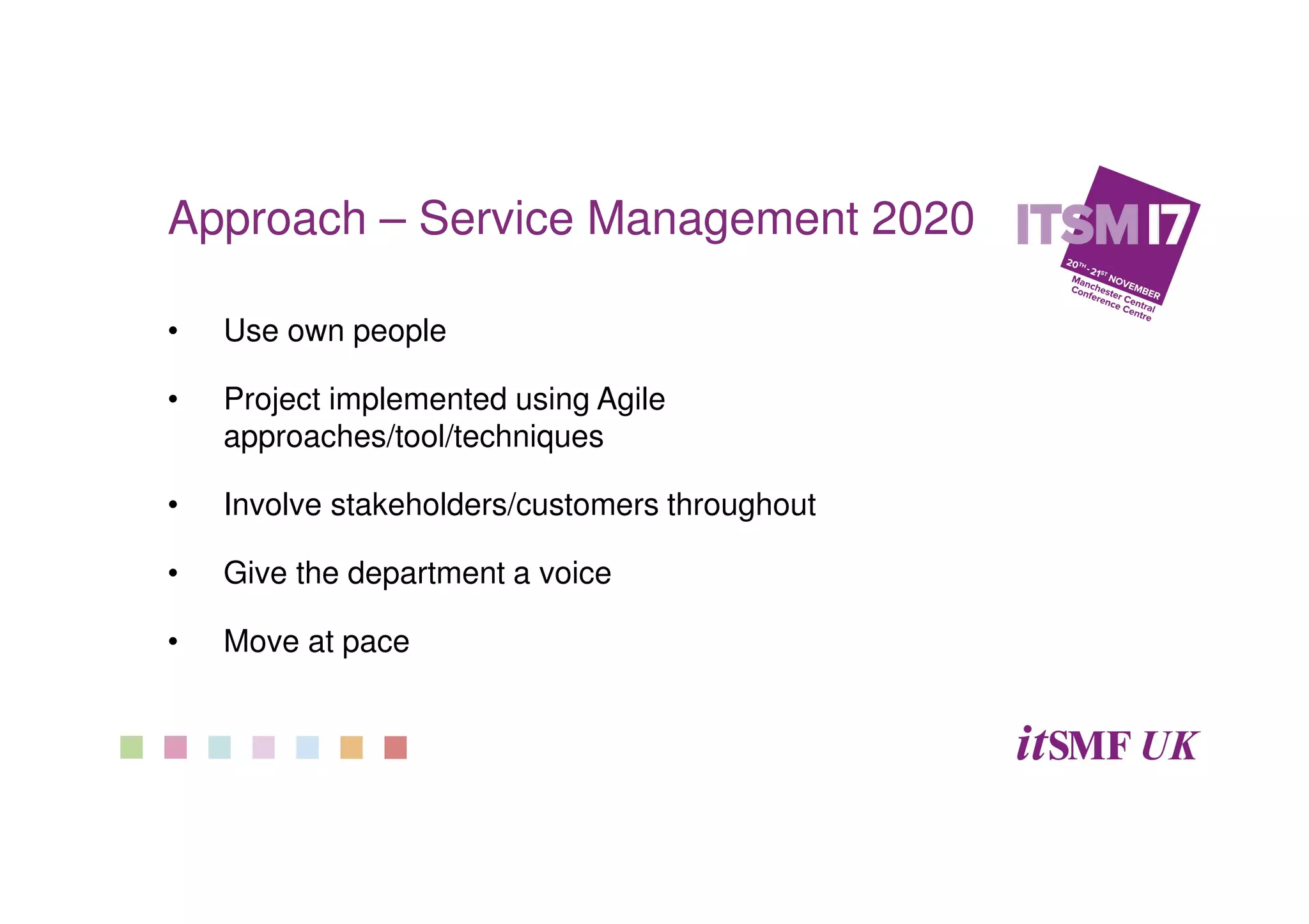 Approach – Service Management 2020
• Use own people
• Project implemented using Agile
approaches/tool/techniques
• Involve stakeholders/customers throughout
• Give the department a voice
• Move at pace
 