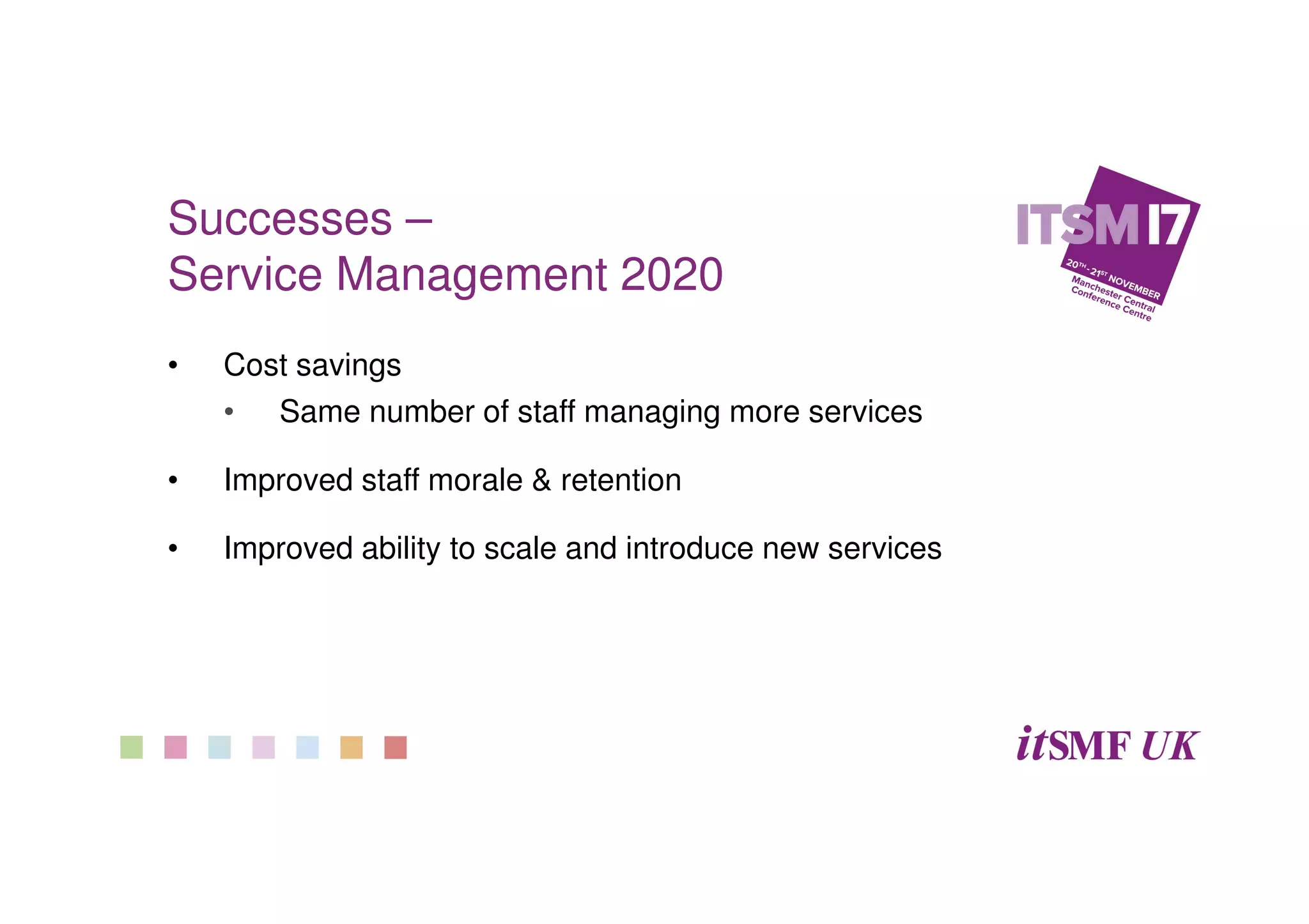 Successes –
Service Management 2020
• Cost savings
• Same number of staff managing more services
• Improved staff morale & retention
• Improved ability to scale and introduce new services
 