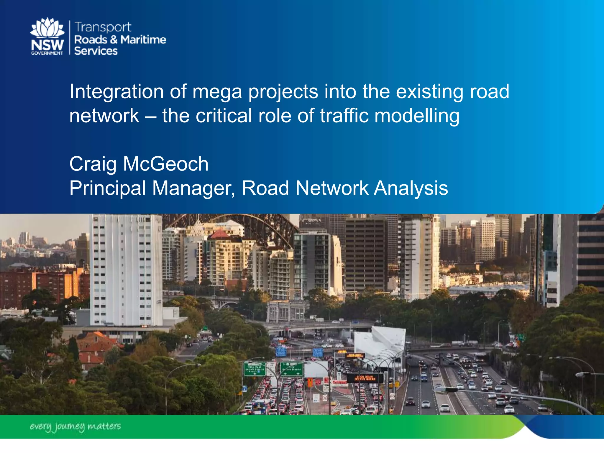 Integration of mega projects into the existing road
network – the critical role of traffic modelling
Craig McGeoch
Principal Manager, Road Network Analysis
 