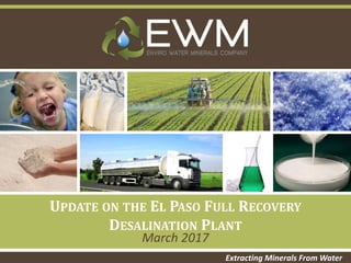 Extracting Minerals From Water
UPDATE ON THE EL PASO FULL RECOVERY
DESALINATION PLANT
March 2017
 