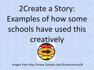 2Create a Story: Examples of how some schools have used this creatively Images from http://www.2simple.com/2createastory/# 