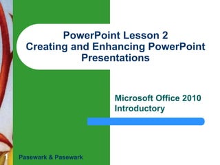 1
PowerPoint Lesson 2
Creating and Enhancing PowerPoint
Presentations
Microsoft Office 2010
Introductory
Pasewark & Pasewark
 