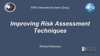 Improving Risk Assessment
Techniques
Richard Robinson
ISPO International Users Group
 