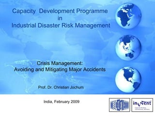 Capacity  Development Programme  in  Industrial Disaster Risk Management Crisis Management: Avoiding and Mitigating Major Accidents Prof. Dr. Christian Jochum   India, February 2009 