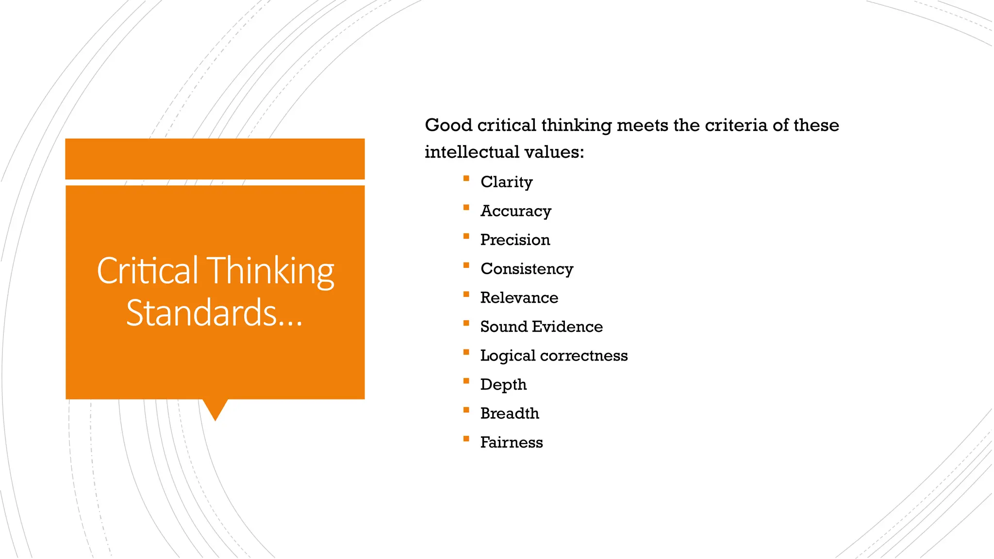 CriticalThinking
Standards…
Good critical thinking meets the criteria of these
intellectual values:
 Clarity
 Accuracy
 Precision
 Consistency
 Relevance
 Sound Evidence
 Logical correctness
 Depth
 Breadth
 Fairness
 