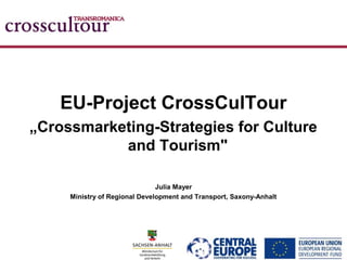 EU-Project CrossCulTour
„Crossmarketing-Strategies for Culture
           and Tourism"

                               Julia Mayer
     Ministry of Regional Development and Transport, Saxony-Anhalt
 