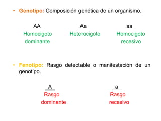 • Genotipo: Composición genética de un organismo.

      AA                  Aa              aa
   Homocigoto         Heterocigoto     Homocigoto
   dominante                            recesivo



• Fenotipo: Rasgo detectable o manifestación de un
  genotipo.

            A                          a
           Rasgo                     Rasgo
          dominante                  recesivo
 