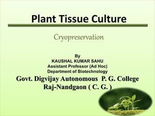 Cryopreservation
Plant Tissue Culture
By
KAUSHAL KUMAR SAHU
Assistant Professor (Ad Hoc)
Department of Biotechnology
Govt. Digvijay Autonomous P. G. College
Raj-Nandgaon ( C. G. )
 