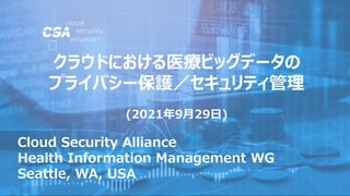 Cloud Security Alliance
Health Information Management WG
Seattle, WA, USA
クラウドにおける医療ビッグデータの
プライバシー保護／セキュリティ管理
(2021年9月29日)
 