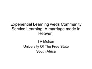 Experiential Learning weds Community Service Learning: A marriage made in Heaven  I A Mohan University Of The Free State South Africa 