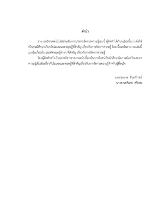 คานา
รายงานวิชาเทคโนโลยีสาหรับการบริหารจัดการความรู้เล่มนี้ ผู้จัดทาได้เรียบเรียงขึ้นมาเพื่อใช้
เป็นกรณีศึกษาเกี่ยวกับโมเดลและทฤษฎีที่สาคัญ เกี่ยวกับการจัดการความรู้ โดยเนื้อหาในรายงานเล่มนี้
มุ่งเน้นเกี่ยวกับ แนวคิดทฤษฎีต่างๆ ที่สาคัญ เกี่ยวกับการจัดการความรู้
โดยผู้จัดทาหวังเป็นอย่างยิ่งว่ารายงานฉบับนี้จะเป็นประโยชน์กับนักศึกษาในการค้นคว้าและหา
ความรู้เพิ่มเติมเกี่ยวกับโมเดลและทฤษฎีที่สาคัญเกี่ยวกับการจัดการความรู้สาหรับผู้ที่สนใจ
นายกมลภพ จันทวิโรจน์
นางสาวศศิฉาย ศรีเทพ
 
