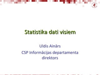 Statistika dati visiem

         Uldis Ainārs
CSP Informācijas departamenta
          direktors
 