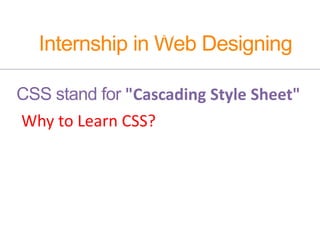 Internship in Web Designing
RCS Technology
CSS stand for "Cascading Style Sheet"
Why to Learn CSS?
Create Stunning Web site
Become a web designer
Control web
Learn other languages
 