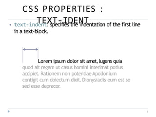 CSS PROPERTIES :
TEXT-IDENT
5
⦁ text-indent: specifies the indentation of the first line
in a text-block.
Lorem ipsum dolor sit amet,lugens quia
quod ait regem ut casus homini interimat potius
accipiet.Rationem non potentiaeApollonium
contigit cum obiectum dixit.Dionysiadis eum est se
sed esse deprecor.
 