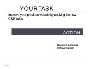 YOURTASK
25
⦁ Improve your previous website by applying the new
CSS rules
ACTION
Do more & more &
Get more,&moremore
…
 
