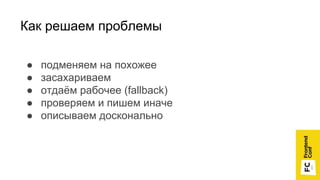 Как решаем проблемы
● подменяем на похожее
● засахариваем
● отдаём рабочее (fallback)
● проверяем и пишем иначе
● описываем досконально
 