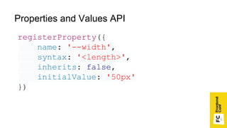 registerProperty({
name: '--width',
syntax: '<length>',
inherits: false,
initialValue: '50px'
})
Properties and Values API
 