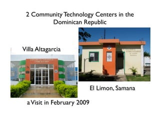 2 Community Technology Centers in the
        Dominican Republic



Villa Altagarcia




                            El Limon, Samana

 a Visit in February 2009
 