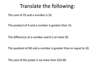 Translate the following:The sum of 25 and a number is 32.The product of 4 and a number is greater than 15.The difference of a number and 6 is at most 30.The quotient of 60 and a number is greater than or equal to 10.The cost of the jacket is no more than $25.00.