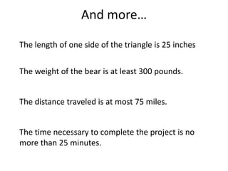 And more…The length of one side of the triangle is 25 inchesThe weight of the bear is at least 300 pounds.The distance traveled is at most 75 miles.The time necessary to complete the project is no more than 25 minutes.