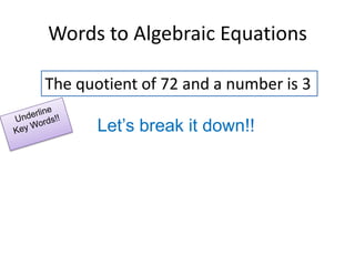 Words to Algebraic EquationsThe quotient of 72 and a number is 3Underline Key Words!!Let’s break it down!!