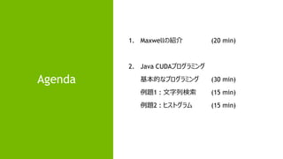 3
Agenda
1. Maxwellの紹介 (20 min)
2. Java CUDAプログラミング
基本的なプログラミング (30 min)
例題1 : 文字列検索 (15 min)
例題2 : ヒストグラム (15 min)
 