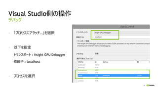 41
Visual Studio側の操作
- 「プロセスにアタッチ…」を選択
- 以下を指定
トランスポート : Nsight GPU Debugger
修飾子 : localhost
- プロセスを選択
デバッグ
 