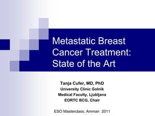Metastatic Breast
Cancer Treatment:
State of the Art
  Tanja Cufer, MD, PhD
  University Clinic Golnik
 Medical Faculty, Ljubljana
    EORTC BCG, Chair

ESO Masterclass; Amman 2011
 