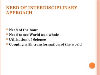 NEED OF INTERDISCIPLINARY
APPROACH
 Need of the hour
 Need to see World as a whole
 Utilisation of Science
 Copping with transformation of the world
 