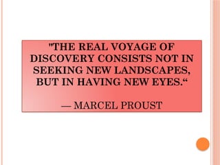 "THE REAL VOYAGE OF
DISCOVERY CONSISTS NOT IN
SEEKING NEW LANDSCAPES,
BUT IN HAVING NEW EYES.“
— MARCEL PROUST
 