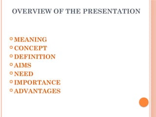 OVERVIEW OF THE PRESENTATION
 MEANING
 CONCEPT
 DEFINITION
 AIMS
 NEED
 IMPORTANCE
 ADVANTAGES
 