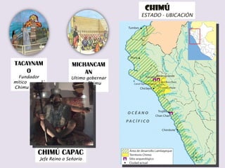CHImú  ESTADO - UBICACIÓN TACAYNAMO Fundador mítico  1° Chimu Capac MICHANCAMAN Ultimo gobernar  Chimu Capac CHIMÚ CAPAC Jefe Reino o Señorío 