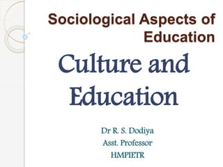 Sociological Aspects of
Education
Culture and
Education
Dr R. S. Dodiya
Asst. Professor
HMPIETR
 