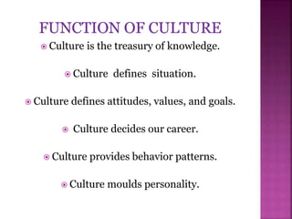  Culture is the treasury of knowledge.
 Culture defines situation.
 Culture defines attitudes, values, and goals.
 Culture decides our career.
 Culture provides behavior patterns.
 Culture moulds personality.
 