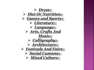  Dress:-
 Diet Or Nutrition:-
 Games and Sports:-
 Literature:-
 Language:-
 Arts, Crafts And
Music:-
 Calligraphy:-
 Architecture:-
 Festivals And Fairs:-
 Social Customs:-
 Mixed Culture:-
 