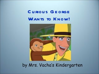 C u riou s G e orge
  Wants to K now!




by Mrs. Vacha’s Kindergarten
 