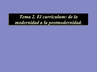 Tema 2. El currículum: de la
modernidad a la postmodernidad.
Tema 2. El currículum: de la
modernidad a la postmodernidad.
 