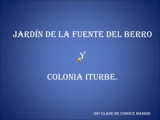 JardÍn de la Fuente del Berro
Y
Colonia iturBe.

26ª ClaSe de ConoCe Madrid

 