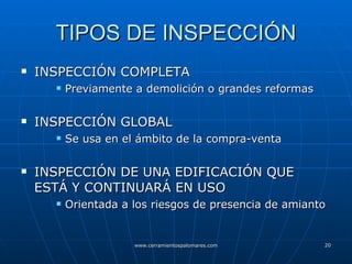 TIPOS DE INSPECCIÓN INSPECCIÓN COMPLETA Previamente a demolición o grandes reformas INSPECCIÓN GLOBAL Se usa en el ámbito de la compra-venta INSPECCIÓN DE UNA EDIFICACIÓN QUE ESTÁ Y CONTINUARÁ EN USO Orientada a los riesgos de presencia de amianto 