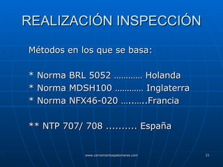 REALIZACIÓN INSPECCIÓN Métodos en los que se basa: * Norma BRL 5052 ………… Holanda * Norma MDSH100 ………… Inglaterra * Norma NFX46-020 …..…..Francia ** NTP 707/ 708 .......... España 