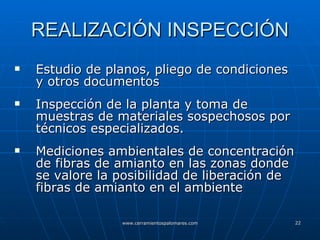 REALIZACIÓN INSPECCIÓN Estudio de planos, pliego de condiciones y otros documentos Inspección de la planta y toma de muestras de materiales sospechosos por técnicos especializados. Mediciones ambientales de concentración de fibras de amianto en las zonas donde se valore la posibilidad de liberación de fibras de amianto en el ambiente 