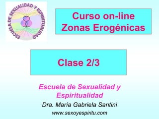 Curso on-line
Zonas Erogénicas
Clase 2/3
Escuela de Sexualidad y
Espiritualidad
Dra. María Gabriela Santini
www.sexoyespiritu.com
 